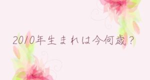 2010年生まれは今何歳？年齢早見表|平成22年